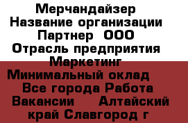 Мерчандайзер › Название организации ­ Партнер, ООО › Отрасль предприятия ­ Маркетинг › Минимальный оклад ­ 1 - Все города Работа » Вакансии   . Алтайский край,Славгород г.